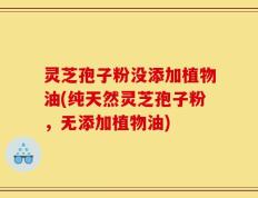 灵芝孢子粉没添加植物油(纯天然灵芝孢子粉，无添加植物油)