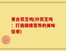 更合灵芝鸡(炒灵芝鸡：打造健康营养的美味佳肴)