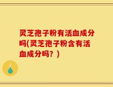 灵芝孢子粉有活血成分吗(灵芝孢子粉含有活血成分吗？)