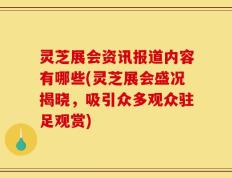 灵芝展会资讯报道内容有哪些(灵芝展会盛况揭晓，吸引众多观众驻足观赏)