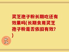 灵芝孢子粉长期吃还有效果吗(长期食用灵芝孢子粉是否依旧有效？)