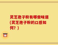 灵芝孢子粉有哪些味道(灵芝孢子粉的口感如何？)