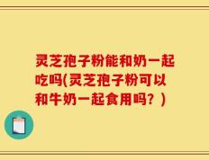 灵芝孢子粉能和奶一起吃吗(灵芝孢子粉可以和牛奶一起食用吗？)