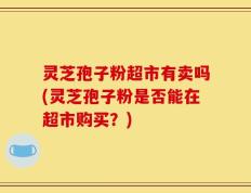 灵芝孢子粉超市有卖吗(灵芝孢子粉是否能在超市购买？)