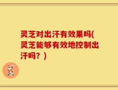 灵芝对出汗有效果吗(灵芝能够有效地控制出汗吗？)