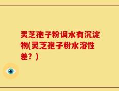 灵芝孢子粉调水有沉淀物(灵芝孢子粉水溶性差？)