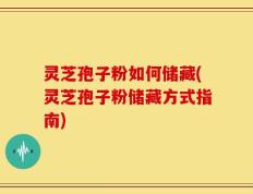 灵芝孢子粉如何储藏(灵芝孢子粉储藏方式指南)