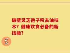破壁灵芝孢子粉去油技术？健康饮食必备的新技能？