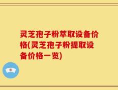 灵芝孢子粉萃取设备价格(灵芝孢子粉提取设备价格一览)