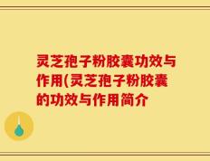 灵芝孢子粉胶囊功效与作用(灵芝孢子粉胶囊的功效与作用简介
