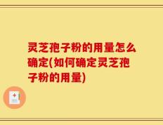 灵芝孢子粉的用量怎么确定(如何确定灵芝孢子粉的用量)
