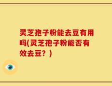 灵芝孢子粉能去豆有用吗(灵芝孢子粉能否有效去豆？)