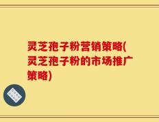 灵芝孢子粉营销策略(灵芝孢子粉的市场推广策略)