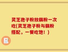 灵芝孢子粉放藕粉一次吃(灵芝孢子粉与藕粉搭配，一餐吃饱！)