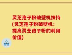 灵芝孢子粉破壁机扶持(灵芝孢子粉破壁机：提高灵芝孢子粉的利用价值)