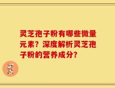 灵芝孢子粉有哪些微量元素？深度解析灵芝孢子粉的营养成分？