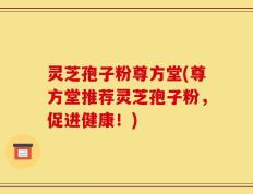 灵芝孢子粉尊方堂(尊方堂推荐灵芝孢子粉，促进健康！)