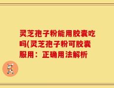 灵芝孢子粉能用胶囊吃吗(灵芝孢子粉可胶囊服用：正确用法解析