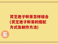 灵芝孢子粉茶怎样组合(灵芝孢子粉茶的搭配方式及制作方法)