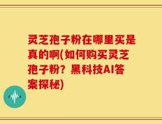 灵芝孢子粉在哪里买是真的啊(如何购买灵芝孢子粉？黑科技AI答案探秘)