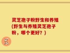 灵芝孢子粉野生和养殖(野生与养殖灵芝孢子粉，哪个更好？)
