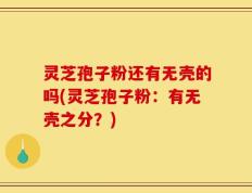 灵芝孢子粉还有无壳的吗(灵芝孢子粉：有无壳之分？)