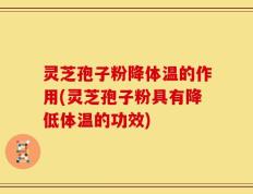 灵芝孢子粉降体温的作用(灵芝孢子粉具有降低体温的功效)