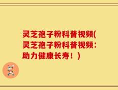 灵芝孢子粉科普视频(灵芝孢子粉科普视频：助力健康长寿！)