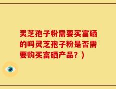 灵芝孢子粉需要买富硒的吗灵芝孢子粉是否需要购买富硒产品？)