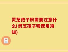 灵芝孢子粉需要注意什么(灵芝孢子粉使用须知)