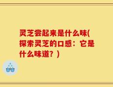 灵芝尝起来是什么味(探索灵芝的口感：它是什么味道？)