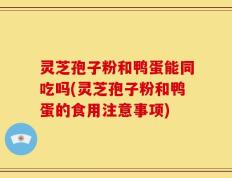 灵芝孢子粉和鸭蛋能同吃吗(灵芝孢子粉和鸭蛋的食用注意事项)