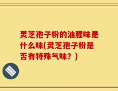 灵芝孢子粉的油腥味是什么味(灵芝孢子粉是否有特殊气味？)