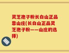 灵芝孢子粉长白山正品靠山庄(长白山正品灵芝孢子粉——山庄的选择)
