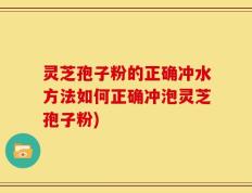 灵芝孢子粉的正确冲水方法如何正确冲泡灵芝孢子粉)