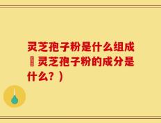 灵芝孢子粉是什么组成旳灵芝孢子粉的成分是什么？)