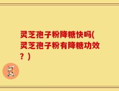 灵芝孢子粉降糖快吗(灵芝孢子粉有降糖功效？)