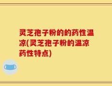 灵芝孢子粉的的药性温凉(灵芝孢子粉的温凉药性特点)