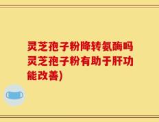 灵芝孢子粉降转氨酶吗灵芝孢子粉有助于肝功能改善)