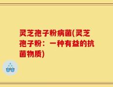 灵芝孢子粉病菌(灵芝孢子粉：一种有益的抗菌物质)