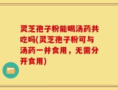 灵芝孢子粉能喝汤药共吃吗(灵芝孢子粉可与汤药一并食用，无需分开食用)