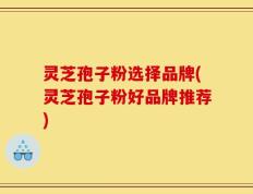 灵芝孢子粉选择品牌(灵芝孢子粉好品牌推荐)