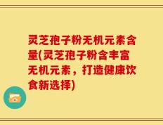灵芝孢子粉无机元素含量(灵芝孢子粉含丰富无机元素，打造健康饮食新选择)