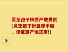 灵芝孢子粉原产地发货(灵芝孢子粉直邮中国，保证原产地正宗!)