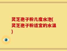 灵芝孢子粉几度水泡(灵芝孢子粉适宜的水温)