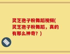 灵芝孢子粉舞蹈视频(灵芝孢子粉舞蹈，真的有那么神奇？)