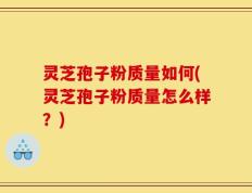 灵芝孢子粉质量如何(灵芝孢子粉质量怎么样？)