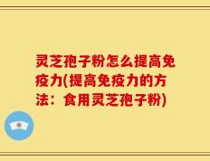 灵芝孢子粉怎么提高免疫力(提高免疫力的方法：食用灵芝孢子粉)