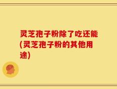 灵芝孢子粉除了吃还能(灵芝孢子粉的其他用途)