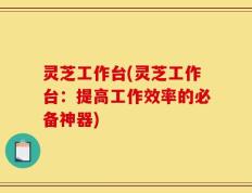 灵芝工作台(灵芝工作台：提高工作效率的必备神器)